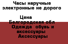 Часы наручные, электронные,не дорого › Цена ­ 150 - Белгородская обл. Одежда, обувь и аксессуары » Аксессуары   